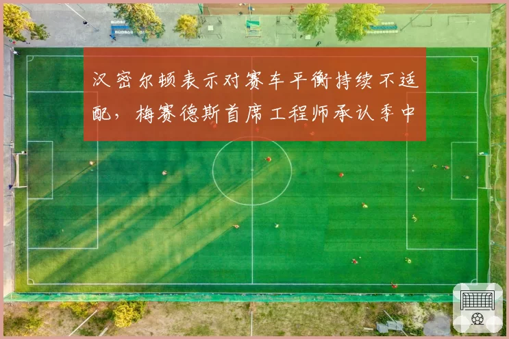 汉密尔顿表示对赛车平衡持续不适配，梅赛德斯首席工程师承认季中升级彻底失败