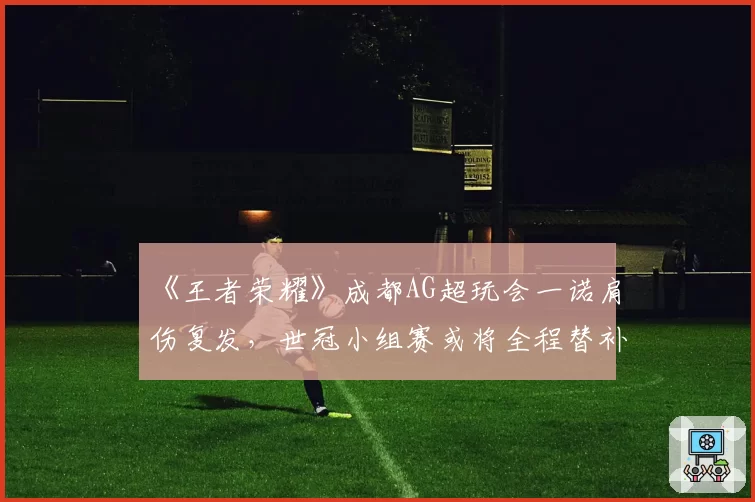 《王者荣耀》成都AG超玩会一诺肩伤复发，世冠小组赛或将全程替补