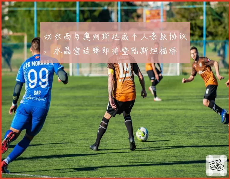 切尔西与奥利斯达成个人条款协议,水晶宫边锋即将登陆斯坦福桥