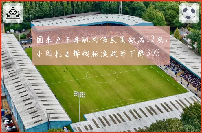 国米卢卡库肌肉伤反复缺席12场,小因扎吉锋线轮换效率下降30%